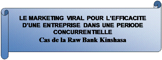 Parchemin horizontal: LE MARKETING VIRAL POUR L’EFFICACITE D’UNE ENTREPRISE DANS UNE PERIODE CONCURRENTIELLE    
Cas de la Raw Bank Kinshasa 
