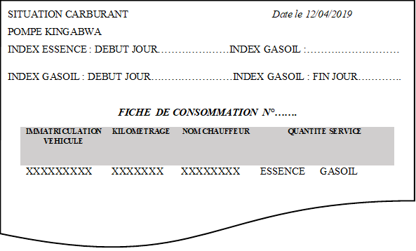 SITUATION CARBURANT                                                        Date le 12/04/2019
POMPE KINGABWA
INDEX ESSENCE : DEBUT JOUR…………………INDEX GASOIL :………………………

INDEX GASOIL : DEBUT JOUR……………………INDEX GASOIL : FIN JOUR………….				
FICHE  DE CONSOMMATION  N°…….
		
IMMATRICULATION VEHICULE	KILOMETRAGE	NOM CHAUFFEUR	QUANTITE SERVICE

XXXXXXXXX	XXXXXXX	XXXXXXXX	ESSENCE	GASOIL
				

