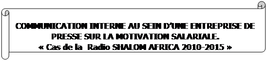 Parchemin horizontal: COMMUNICATION INTERNE AU SEIN D’UNE ENTREPRISE DE PRESSE SUR LA MOTIVATION SALARIALE. 
« Cas de la  Radio SHALOM AFRICA 2010-2015 »



