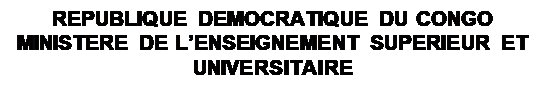 Zone de Texte: REPUBLIQUE DEMOCRATIQUE DU CONGO
MINISTERE DE L’ENSEIGNEMENT SUPERIEUR ET UNIVERSITAIRE